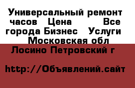 Универсальный ремонт часов › Цена ­ 100 - Все города Бизнес » Услуги   . Московская обл.,Лосино-Петровский г.